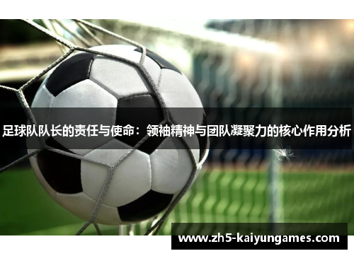 足球队队长的责任与使命:领袖精神与团队凝聚力的核心作用分析 足球队队长的责任与使命:领袖精神与团队凝聚力的核心作用分析