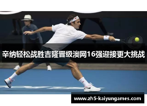 辛纳轻松战胜吉隆晋级澳网16强迎接更大挑战 辛纳轻松战胜吉隆晋级澳网16强迎接更大挑战