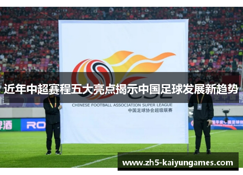 近年中超赛程五大亮点揭示中国足球发展新趋势 近年中超赛程五大亮点揭示中国足球发展新趋势
