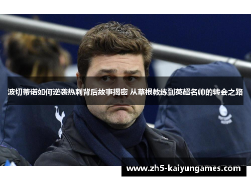 波切蒂诺如何逆袭热刺背后故事揭密 从草根教练到英超名帅的转会之路 波切蒂诺如何逆袭热刺背后故事揭密 从草根教练到英超名帅的转会之路