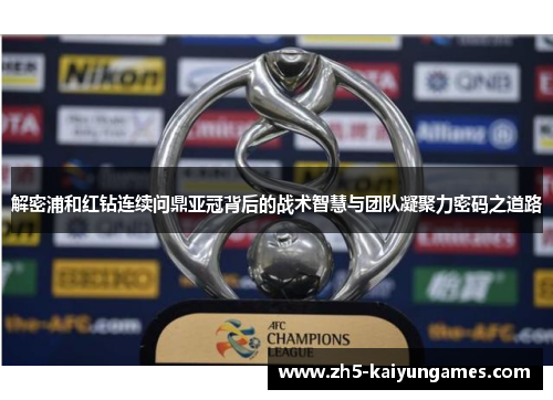 解密浦和红钻连续问鼎亚冠背后的战术智慧与团队凝聚力密码之道路 解密浦和红钻连续问鼎亚冠背后的战术智慧与团队凝聚力密码之道路